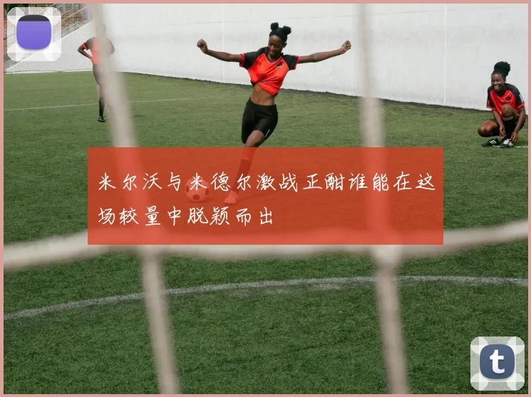米尔沃与米德尔激战正酣谁能在这场较量中脱颖而出
