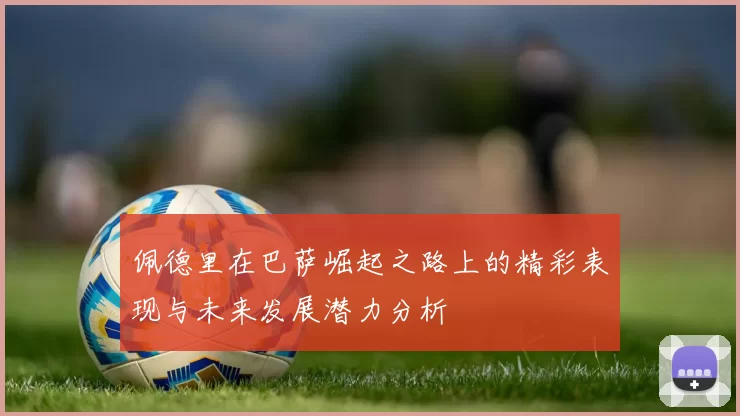 佩德里在巴萨崛起之路上的精彩表现与未来发展潜力分析