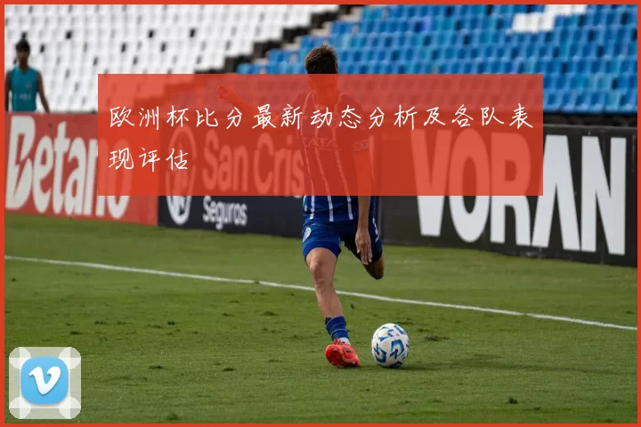 欧洲杯比分最新动态分析及各队表现评估