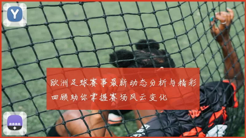 欧洲足球赛事最新动态分析与精彩回顾助你掌握赛场风云变化