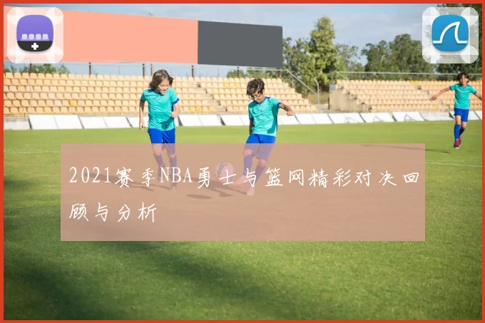 2021赛季NBA勇士与篮网精彩对决回顾与分析