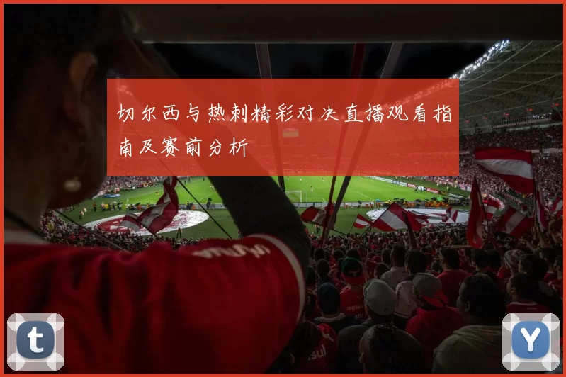 切尔西与热刺精彩对决直播观看指南及赛前分析