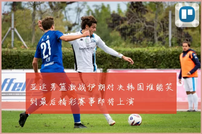 亚运男篮激战伊朗对决韩国谁能笑到最后精彩赛事即将上演