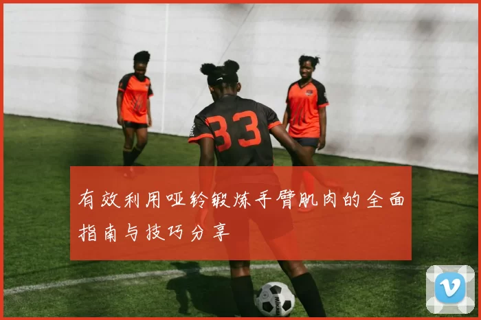 有效利用哑铃锻炼手臂肌肉的全面指南与技巧分享