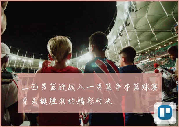 山西男篮迎战八一男篮争夺篮球赛季关键胜利的精彩对决