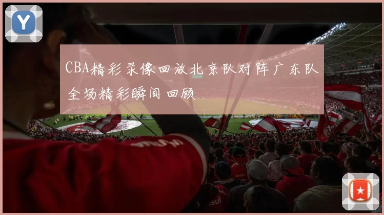 CBA精彩录像回放北京队对阵广东队全场精彩瞬间回顾