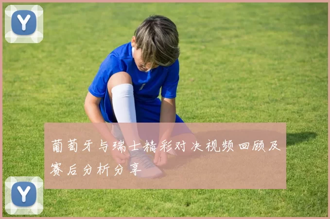 葡萄牙与瑞士精彩对决视频回顾及赛后分析分享