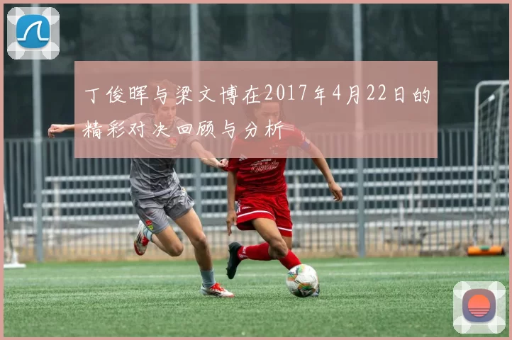 丁俊晖与梁文博在2017年4月22日的精彩对决回顾与分析