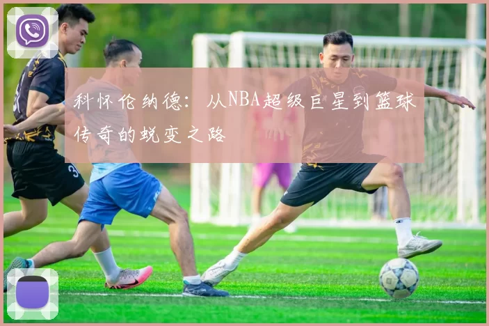 科怀伦纳德：从NBA超级巨星到篮球传奇的蜕变之路