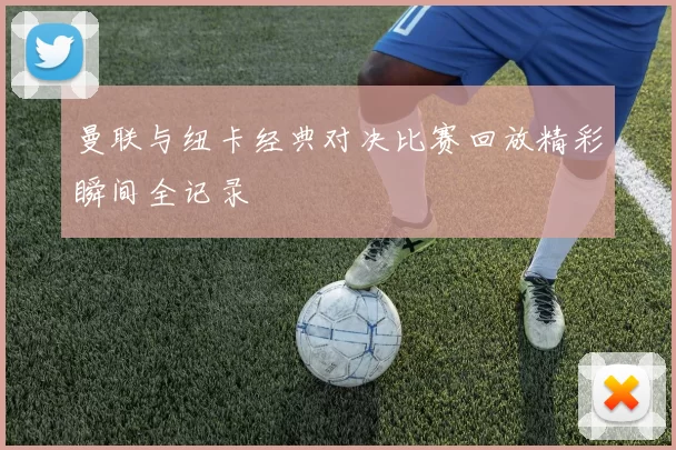 曼联与纽卡经典对决比赛回放精彩瞬间全记录