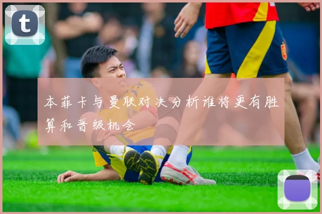 本菲卡与曼联对决分析谁将更有胜算和晋级机会