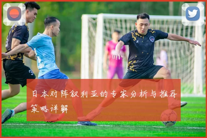 日本对阵叙利亚的专家分析与推荐策略详解