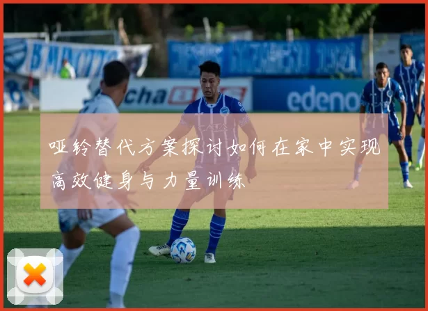 哑铃替代方案探讨如何在家中实现高效健身与力量训练