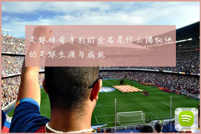 足球传奇亨利的全名是什么揭秘他的足球生涯与成就